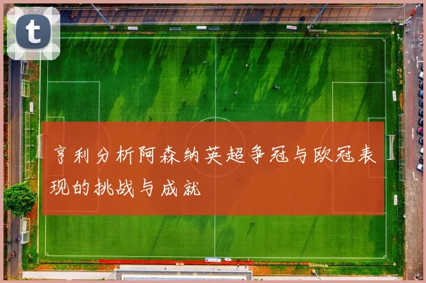 亨利分析阿森纳英超争冠与欧冠表现的挑战与成就