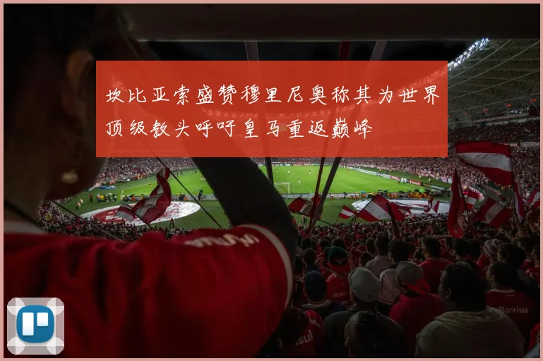 坎比亚索盛赞穆里尼奥称其为世界顶级教头呼吁皇马重返巅峰