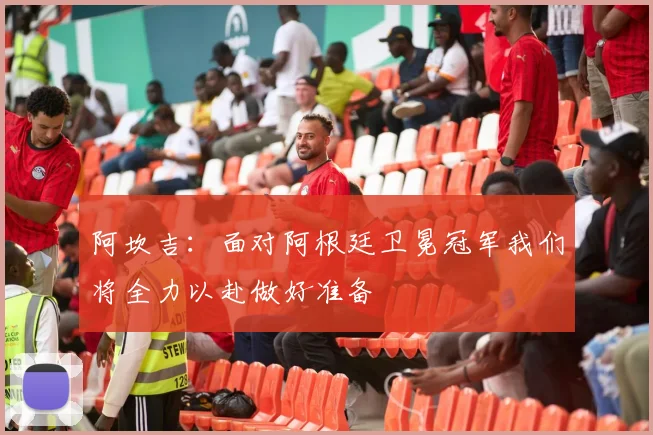 阿坎吉：面对阿根廷卫冕冠军我们将全力以赴做好准备