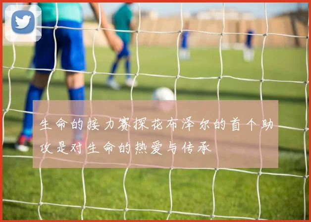 生命的接力赛探花布泽尔的首个助攻是对生命的热爱与传承