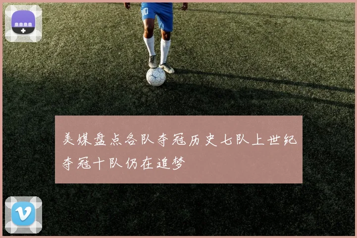 美媒盘点各队夺冠历史七队上世纪夺冠十队仍在追梦