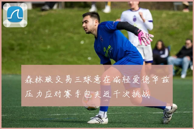 森林狼交易三球意在减轻爱德华兹压力应对赛季包夹近千次挑战