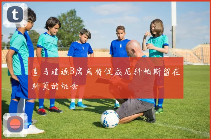 皇马追逐B席或将促成尼科帕斯留在科莫的机会