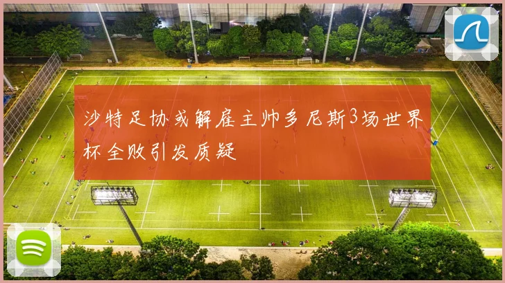 沙特足协或解雇主帅多尼斯3场世界杯全败引发质疑