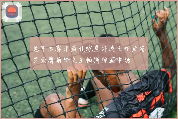 意甲本赛季最佳球员评选出炉劳塔罗荣膺前锋之王帕斯称霸中场