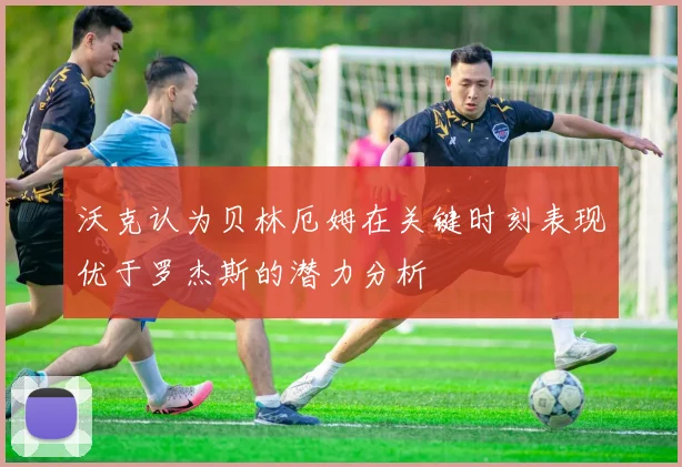 沃克认为贝林厄姆在关键时刻表现优于罗杰斯的潜力分析