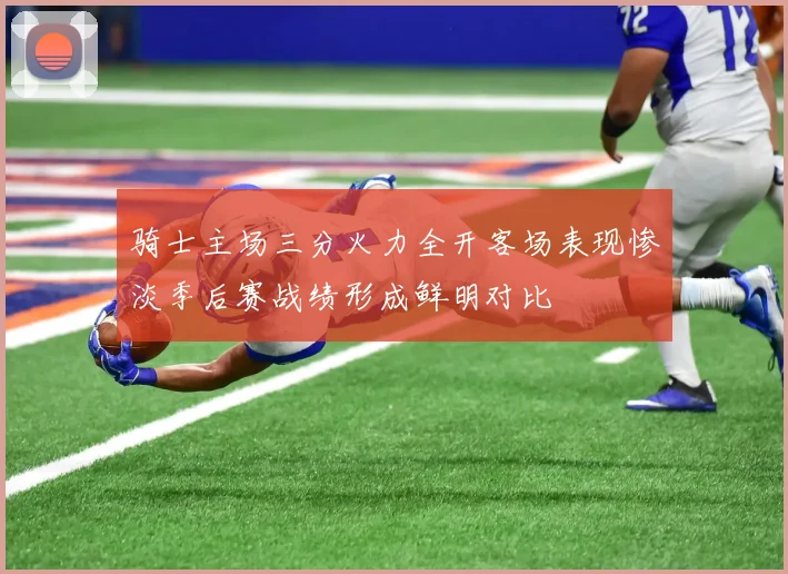骑士主场三分火力全开客场表现惨淡季后赛战绩形成鲜明对比