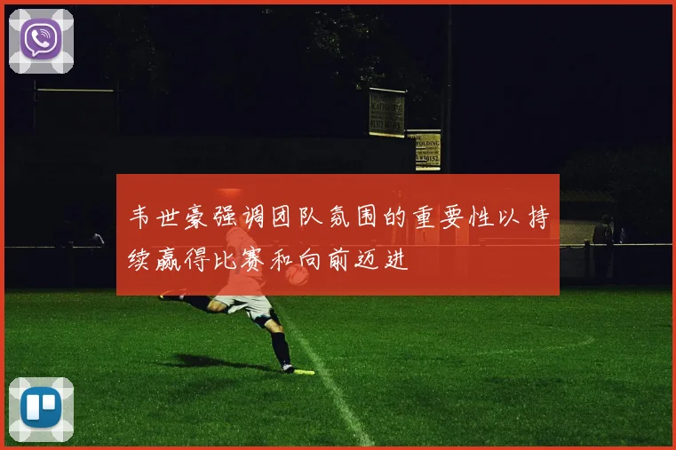 韦世豪强调团队氛围的重要性以持续赢得比赛和向前迈进