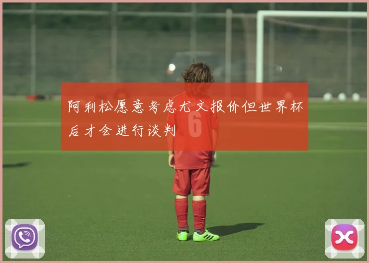 阿利松愿意考虑尤文报价但世界杯后才会进行谈判