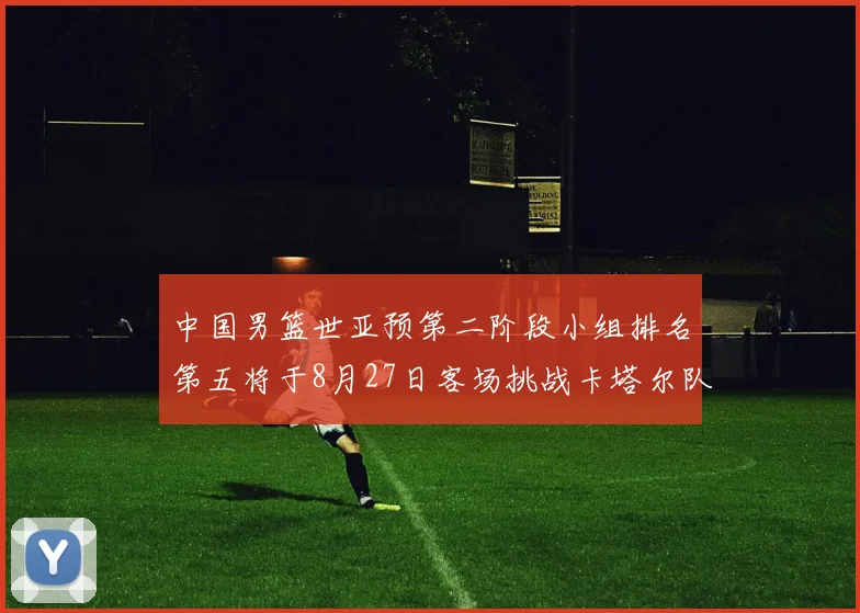 中国男篮世亚预第二阶段小组排名第五将于8月27日客场挑战卡塔尔队