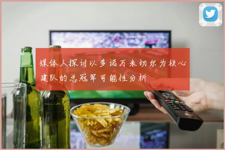 媒体人探讨以多诺万米切尔为核心建队的总冠军可能性分析