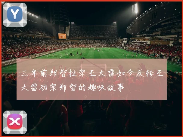 三年前郑智拉架王大雷如今反转王大雷劝架郑智的趣味故事