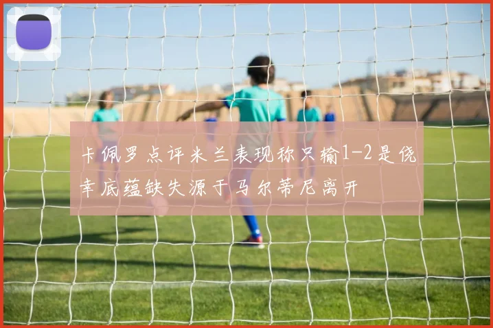 卡佩罗点评米兰表现称只输1-2是侥幸底蕴缺失源于马尔蒂尼离开