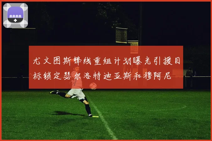 尤文图斯锋线重组计划曝光引援目标锁定瑟尔洛特迪亚斯和穆阿尼