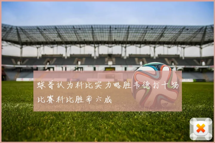 球哥认为科比实力略胜韦德打十场比赛科比胜率六成