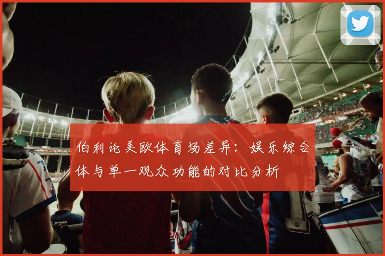伯利论美欧体育场差异：娱乐综合体与单一观众功能的对比分析