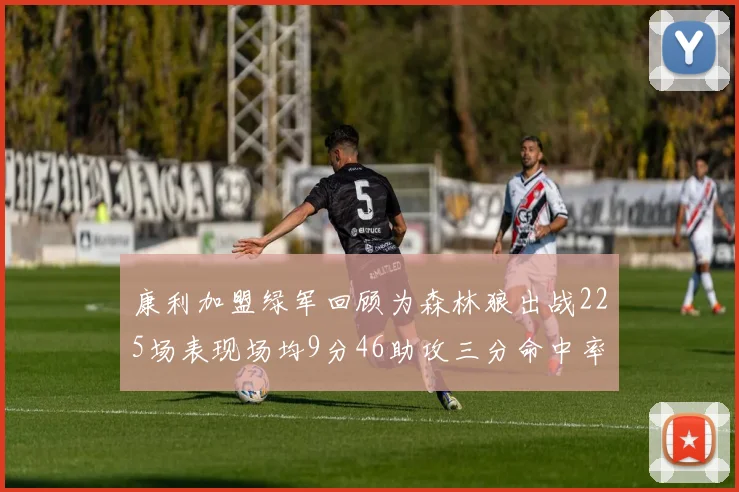 康利加盟绿军回顾为森林狼出战225场表现场均9分46助攻三分命中率412