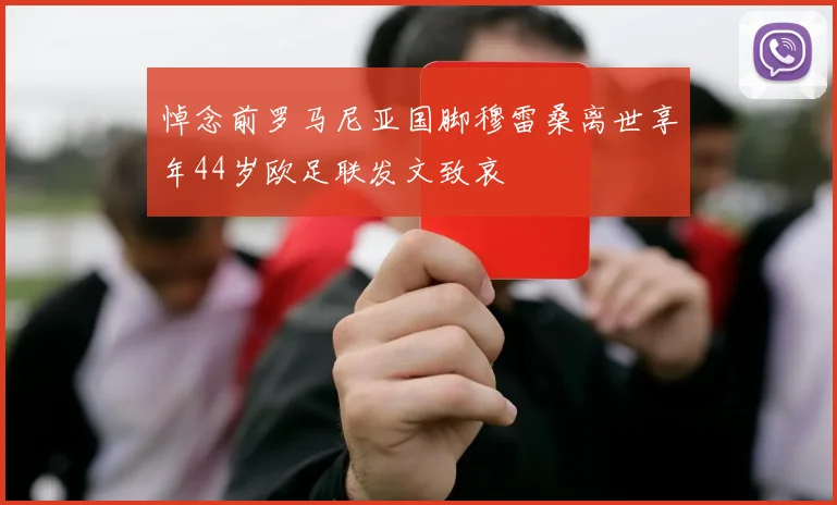 悼念前罗马尼亚国脚穆雷桑离世享年44岁欧足联发文致哀