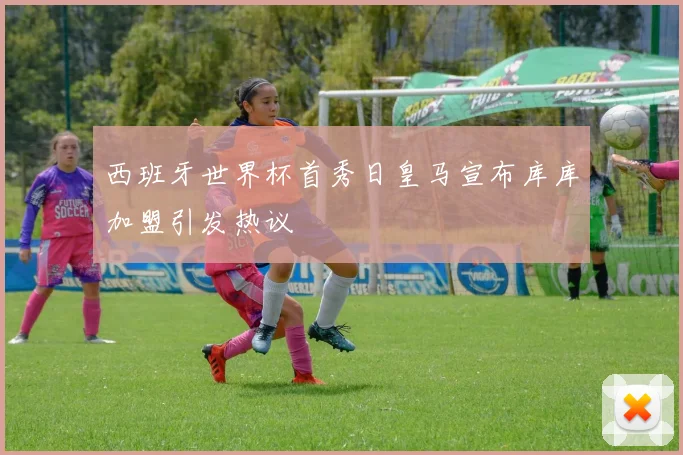 西班牙世界杯首秀日皇马宣布库库加盟引发热议