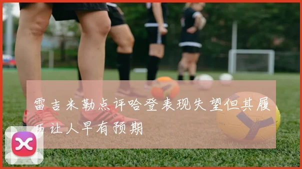 雷吉米勒点评哈登表现失望但其履历让人早有预期