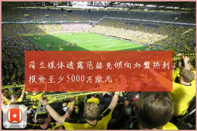 荷兰媒体透露范赫克倾向加盟热刺报价至少5000万欧元