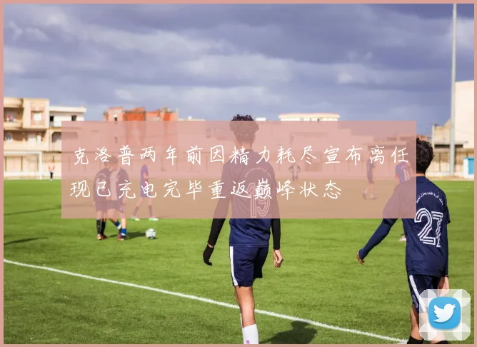 克洛普两年前因精力耗尽宣布离任现已充电完毕重返巅峰状态