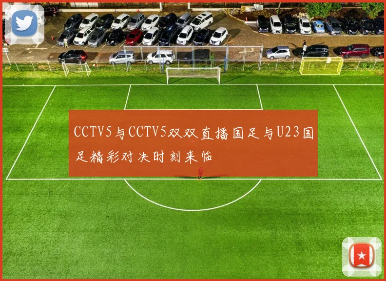 CCTV5与CCTV5双双直播国足与U23国足精彩对决时刻来临