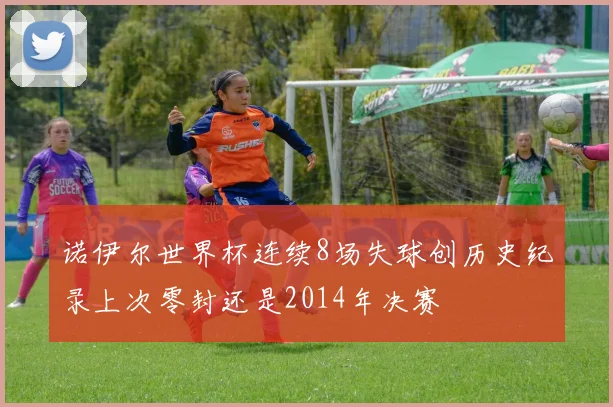 诺伊尔世界杯连续8场失球创历史纪录上次零封还是2014年决赛