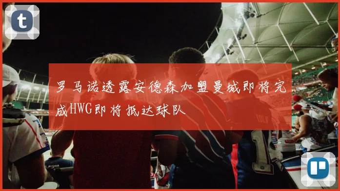 罗马诺透露安德森加盟曼城即将完成HWG即将抵达球队