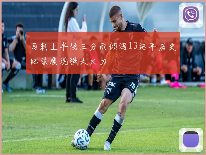 马刺上半场三分雨倾泻13记平历史纪录展现强大火力