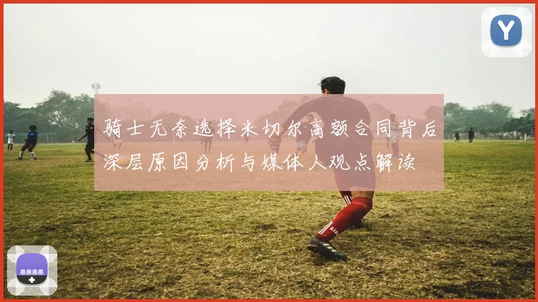 骑士无奈选择米切尔高额合同背后深层原因分析与媒体人观点解读