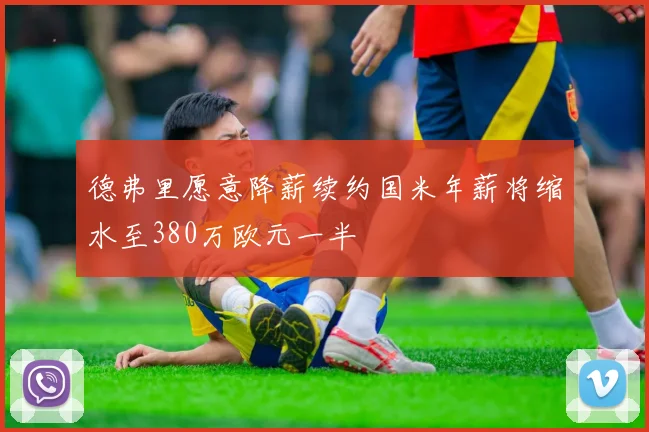 德弗里愿意降薪续约国米年薪将缩水至380万欧元一半