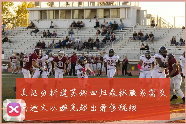美记分析道苏姆回归森林狼或需交易迪文以避免超出奢侈税线