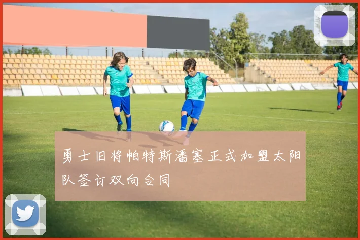 勇士旧将帕特斯潘塞正式加盟太阳队签订双向合同
