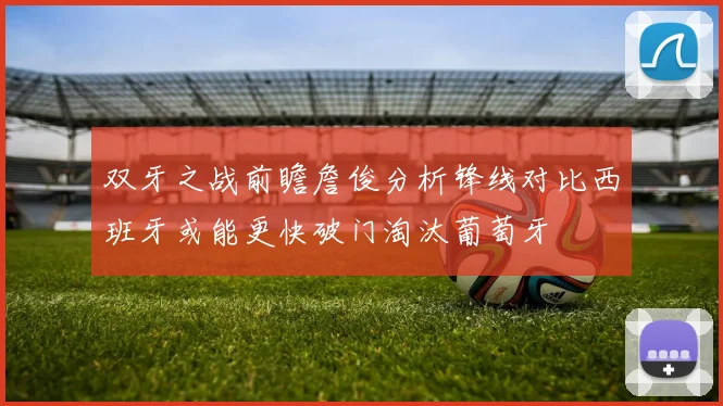 双牙之战前瞻詹俊分析锋线对比西班牙或能更快破门淘汰葡萄牙