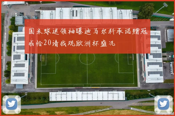 国米球迷领袖曝迪马尔科承诺赠冠戒恰20请我观欧洲杯盛况